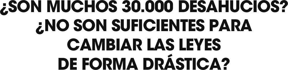 ¿SON MUCHOS 30.000 DESAHUCIOS?
¿NO SON SUFICIENTES PARA CAMBIAR LAS LEYES 
DE FORMA DRÁSTICA? 